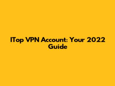 ITop VPN Account: Your 2022 Guide