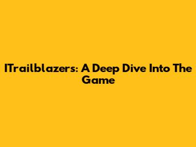 ITrailblazers: A Deep Dive Into The Game