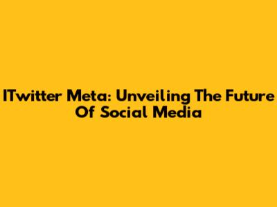 ITwitter Meta: Unveiling The Future Of Social Media