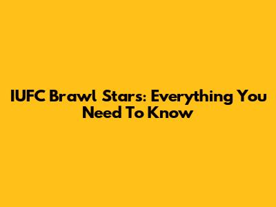 IUFC Brawl Stars: Everything You Need To Know