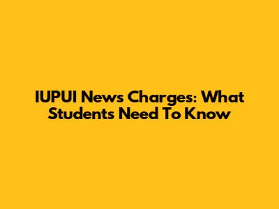 IUPUI News Charges: What Students Need To Know