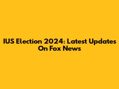 IUS Election 2024: Latest Updates On Fox News