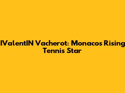 IValentIN Vacherot: Monaco's Rising Tennis Star
