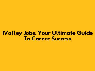 IValley Jobs: Your Ultimate Guide To Career Success