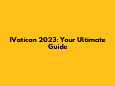 IVatican 2023: Your Ultimate Guide