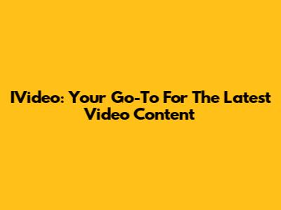IVideo: Your Go-To For The Latest Video Content