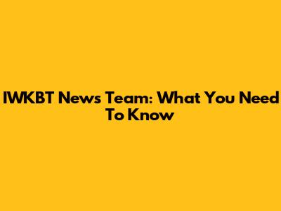 IWKBT News Team: What You Need To Know