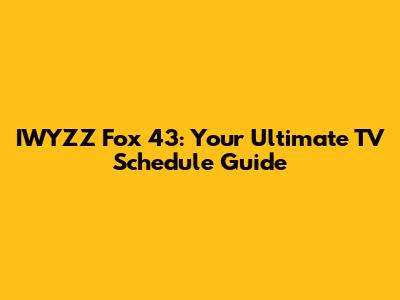 IWYZZ Fox 43: Your Ultimate TV Schedule Guide