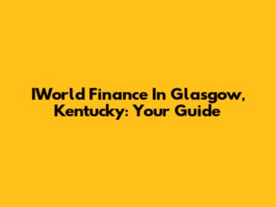IWorld Finance In Glasgow, Kentucky: Your Guide