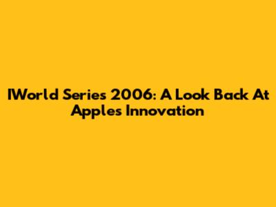 IWorld Series 2006: A Look Back At Apple's Innovation