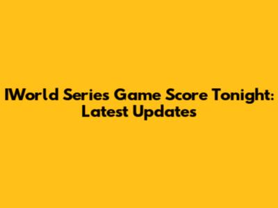 IWorld Series Game Score Tonight: Latest Updates
