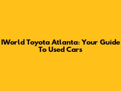 IWorld Toyota Atlanta: Your Guide To Used Cars