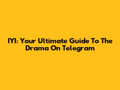 IYI: Your Ultimate Guide To The Drama On Telegram