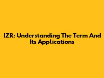 IZR: Understanding The Term And Its Applications