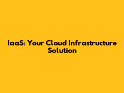 IaaS: Your Cloud Infrastructure Solution