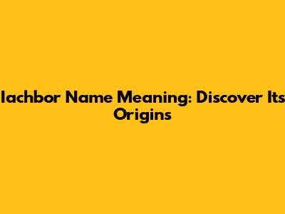 Iachbor Name Meaning: Discover Its Origins