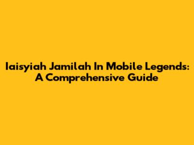 Iaisyiah Jamilah In Mobile Legends: A Comprehensive Guide