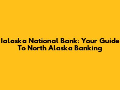 Ialaska National Bank: Your Guide To North Alaska Banking