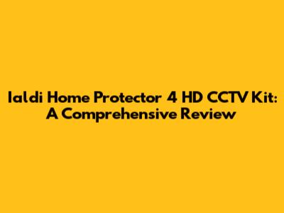 Ialdi Home Protector 4 HD CCTV Kit: A Comprehensive Review