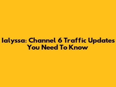 Ialyssa: Channel 6 Traffic Updates You Need To Know