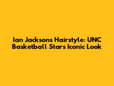 Ian Jackson's Hairstyle: UNC Basketball Star's Iconic Look