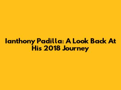 Ianthony Padilla: A Look Back At His 2018 Journey