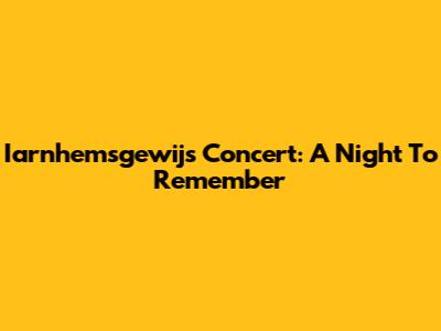 Iarnhemsgewijs Concert: A Night To Remember