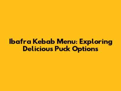 Ibafra Kebab Menu: Exploring Delicious Puck Options