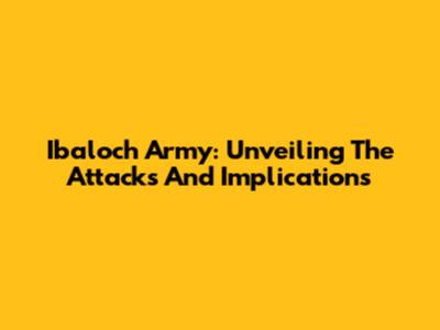 Ibaloch Army: Unveiling The Attacks And Implications