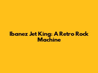 Ibanez Jet King: A Retro Rock Machine