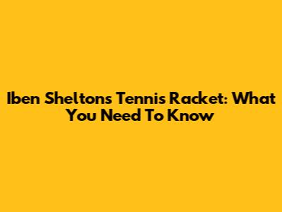 Iben Shelton's Tennis Racket: What You Need To Know