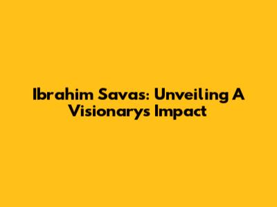 Ibrahim Savas: Unveiling A Visionary's Impact