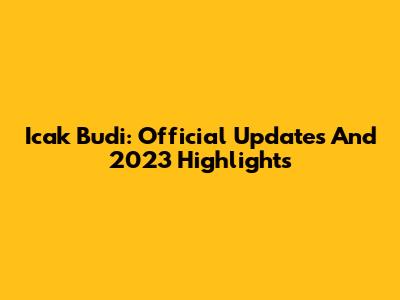 Icak Budi: Official Updates And 2023 Highlights
