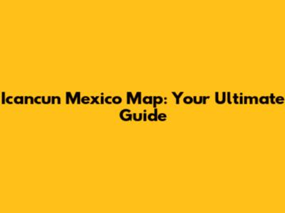 Icancun Mexico Map: Your Ultimate Guide