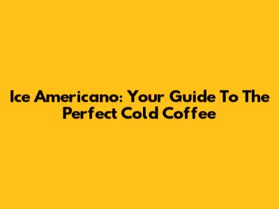 Ice Americano: Your Guide To The Perfect Cold Coffee