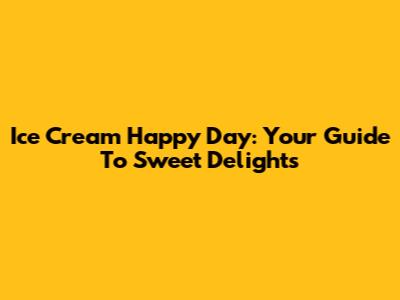 Ice Cream Happy Day: Your Guide To Sweet Delights