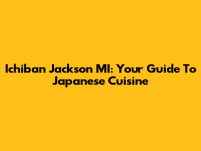 Ichiban Jackson MI: Your Guide To Japanese Cuisine
