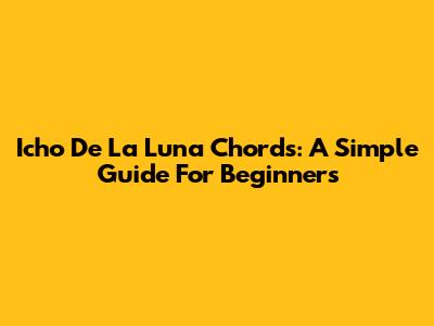Icho De La Luna Chords: A Simple Guide For Beginners
