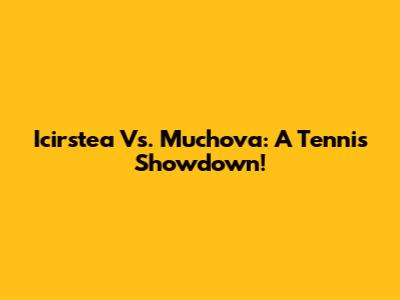 Icirstea Vs. Muchova: A Tennis Showdown!