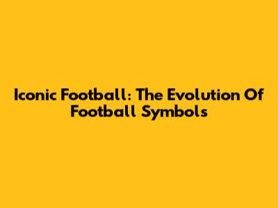 Iconic Football: The Evolution Of Football Symbols