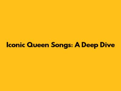 Iconic Queen Songs: A Deep Dive