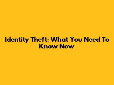 Identity Theft: What You Need To Know Now