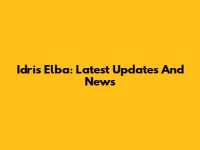 Idris Elba: Latest Updates And News