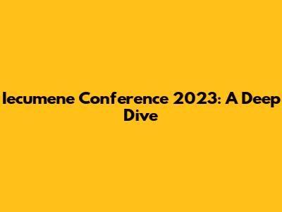 Iecumene Conference 2023: A Deep Dive