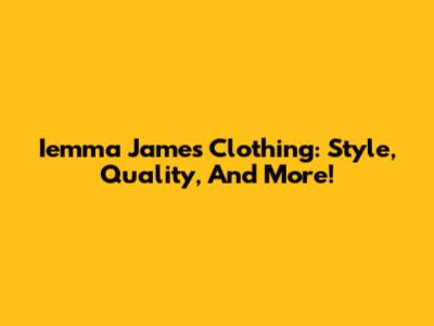 Iemma James Clothing: Style, Quality, And More!