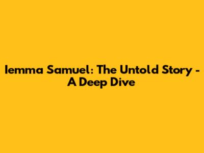 Iemma Samuel: The Untold Story - A Deep Dive