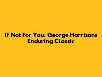 If Not For You: George Harrison's Enduring Classic