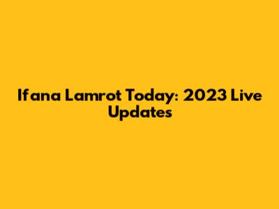 Ifana Lamrot Today: 2023 Live Updates