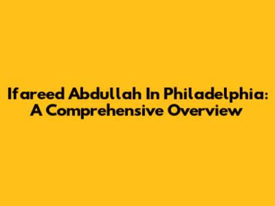 Ifareed Abdullah In Philadelphia: A Comprehensive Overview