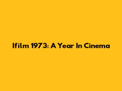 Ifilm 1973: A Year In Cinema